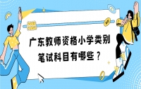 广东教师资格小学类别笔试科目有哪些？