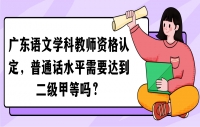 广东语文学科教师资格认定，普通话水平需要达到二级甲等吗？