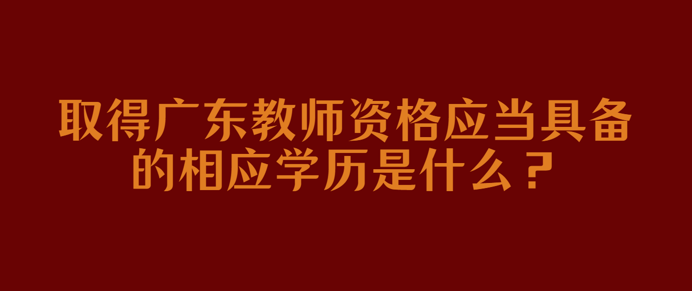 取得广东教师资格应当具备的相应学历是什么？