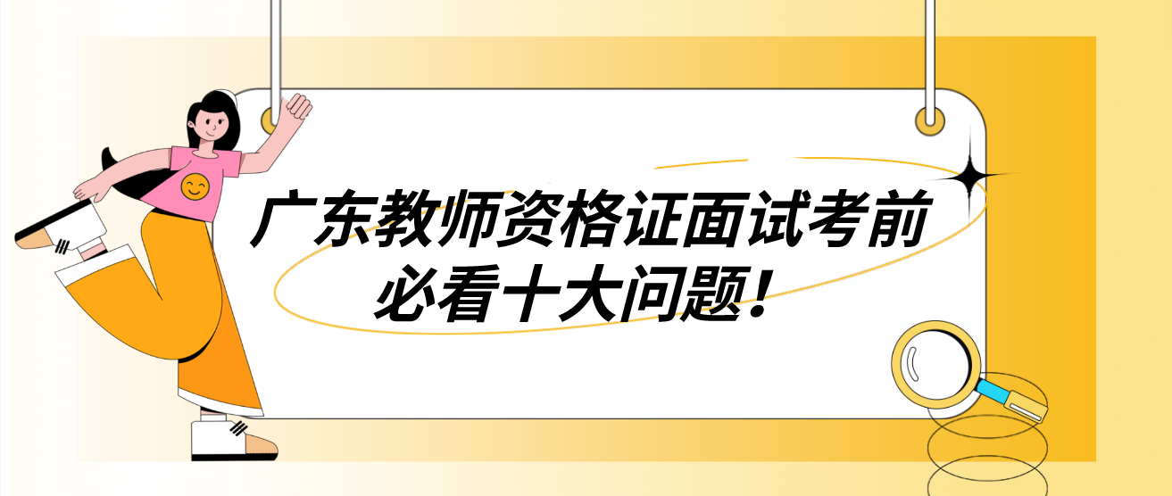 1广东教师资格证面试考前必看十大问题！