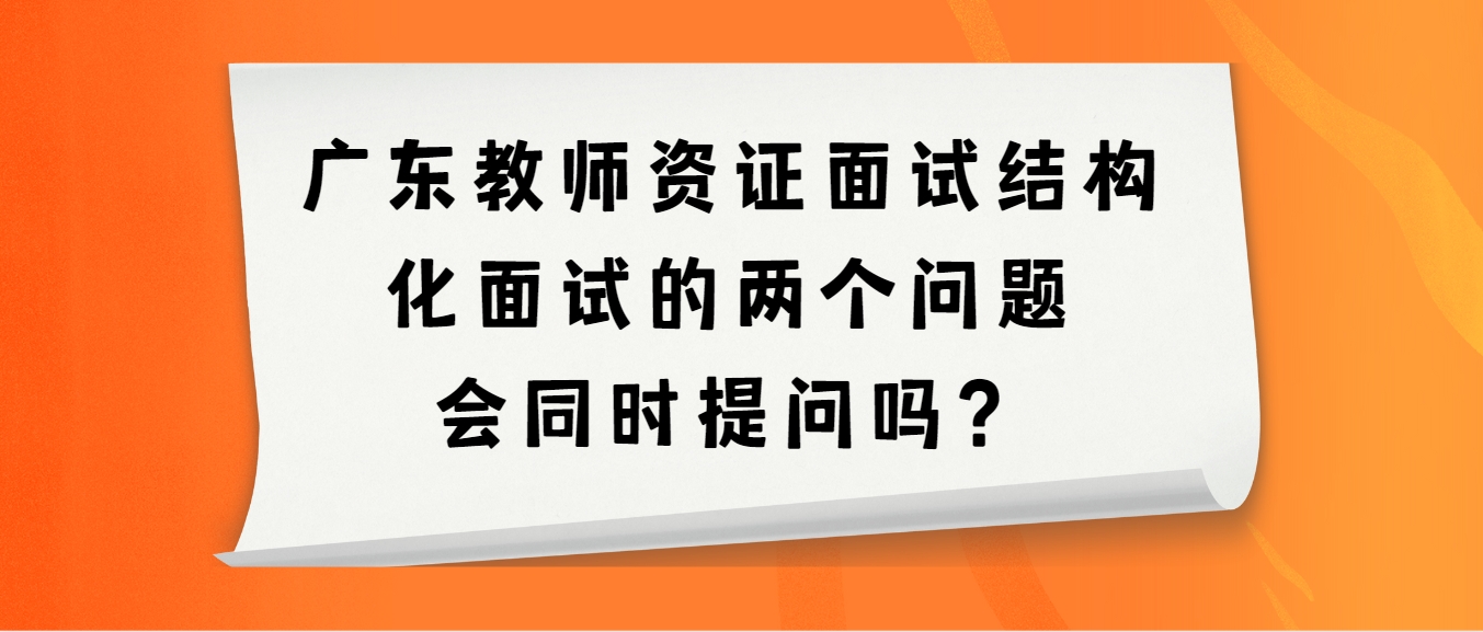 广东教师资证面试结构化面试的两个问题会同时提问吗？